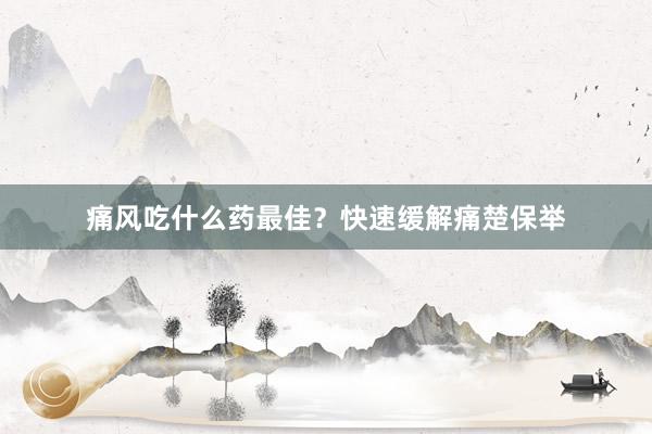 痛风吃什么药最佳？快速缓解痛楚保举