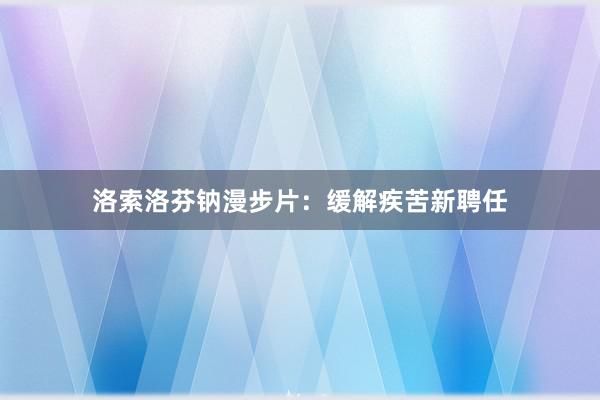 洛索洛芬钠漫步片：缓解疾苦新聘任