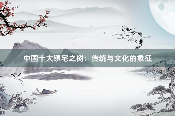 中国十大镇宅之树：传统与文化的象征
