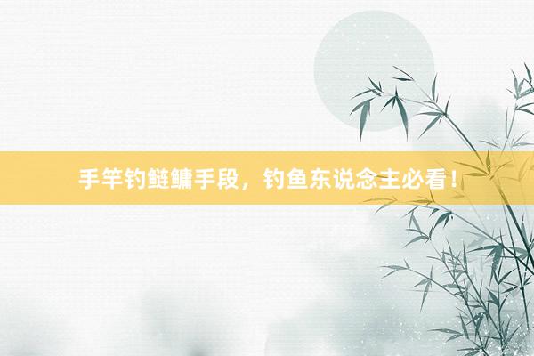 手竿钓鲢鳙手段，钓鱼东说念主必看！