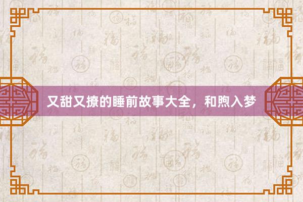 又甜又撩的睡前故事大全，和煦入梦
