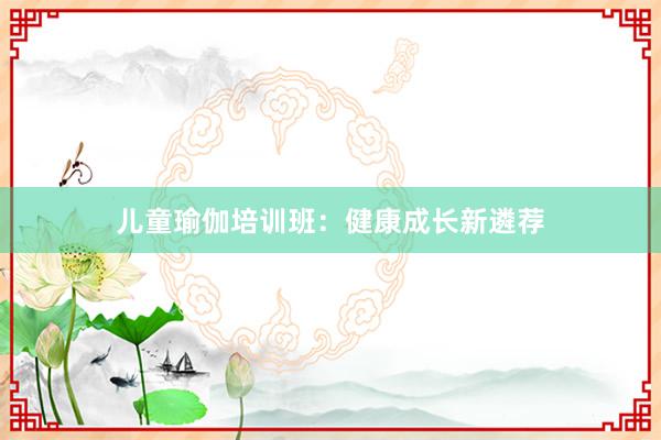 儿童瑜伽培训班：健康成长新遴荐