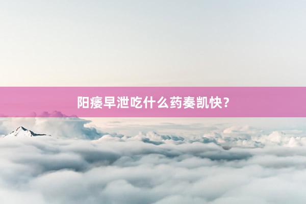 阳痿早泄吃什么药奏凯快?