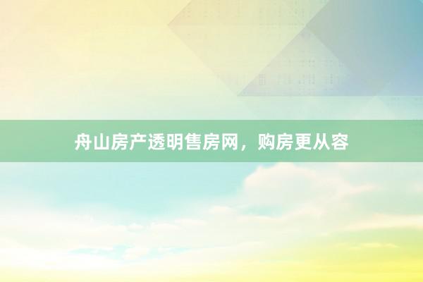 舟山房产透明售房网,购房更从容