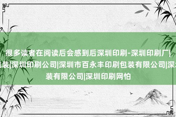 很多读者在阅读后会感到后深圳印刷-深圳印刷厂|深圳印刷包装|深圳印刷公司|深圳市百永丰印刷包装有限公司|深圳印刷网怕
