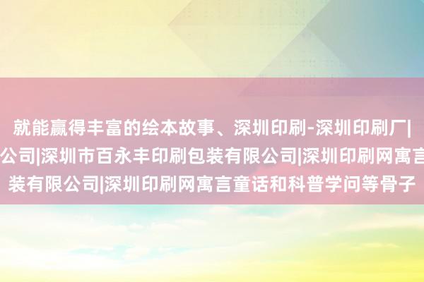 就能赢得丰富的绘本故事、深圳印刷-深圳印刷厂|深圳印刷包装|深圳印刷公司|深圳市百永丰印刷包装有限公司|深圳印刷网寓言童话和科普学问等骨子