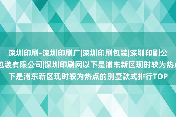 深圳印刷-深圳印刷厂|深圳印刷包装|深圳印刷公司|深圳市百永丰印刷包装有限公司|深圳印刷网以下是浦东新区现时较为热点的别墅款式排行TOP